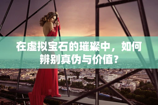 在虚拟宝石的璀璨中，如何辨别真伪与价值？