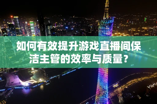 如何有效提升游戏直播间保洁主管的效率与质量？