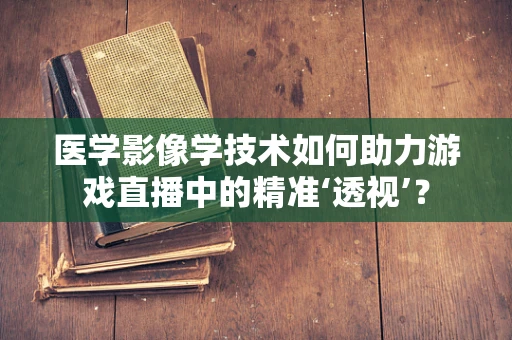 医学影像学技术如何助力游戏直播中的精准‘透视’？