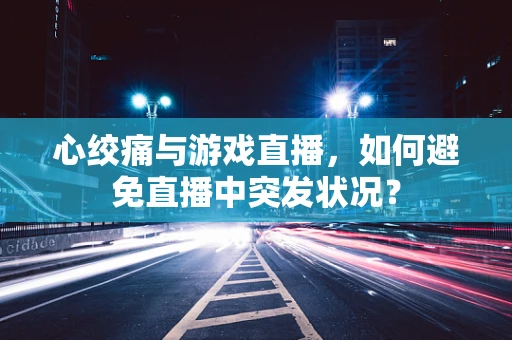 心绞痛与游戏直播，如何避免直播中突发状况？