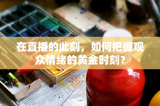 在直播的此刻，如何把握观众情绪的黄金时刻？