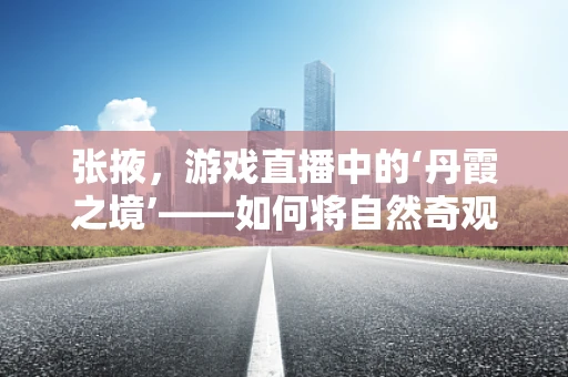 张掖，游戏直播中的‘丹霞之境’——如何将自然奇观融入电竞体验？