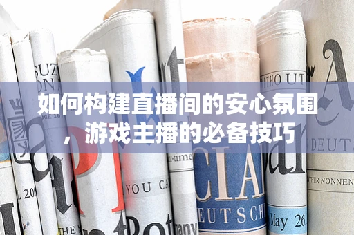 如何构建直播间的安心氛围，游戏主播的必备技巧