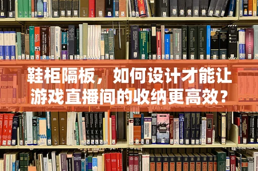 鞋柜隔板，如何设计才能让游戏直播间的收纳更高效？
