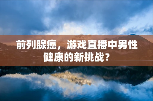 前列腺癌，游戏直播中男性健康的新挑战？