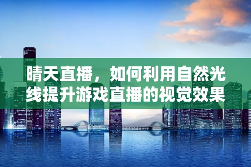 晴天直播，如何利用自然光线提升游戏直播的视觉效果？