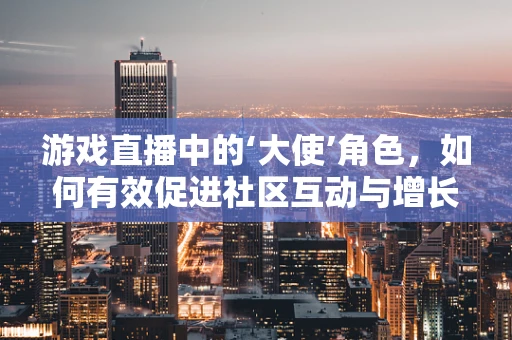 游戏直播中的‘大使’角色，如何有效促进社区互动与增长？