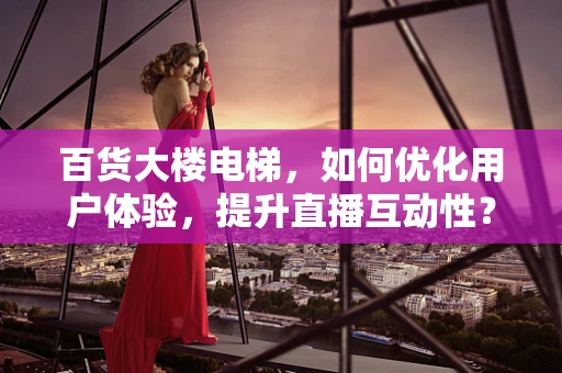 百货大楼电梯，如何优化用户体验，提升直播互动性？