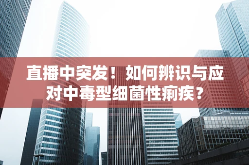直播中突发！如何辨识与应对中毒型细菌性痢疾？
