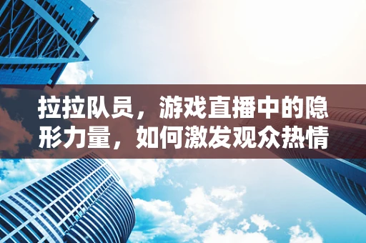 拉拉队员，游戏直播中的隐形力量，如何激发观众热情？