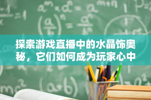 探索游戏直播中的水晶饰奥秘，它们如何成为玩家心中的璀璨之星？