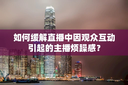 如何缓解直播中因观众互动引起的主播烦躁感？