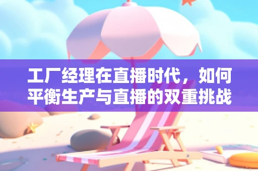 工厂经理在直播时代，如何平衡生产与直播的双重挑战？