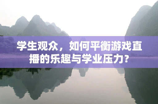 学生观众，如何平衡游戏直播的乐趣与学业压力？