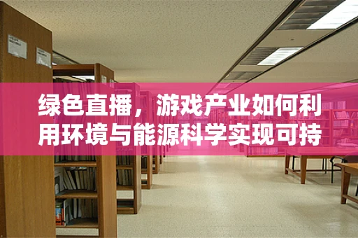 绿色直播，游戏产业如何利用环境与能源科学实现可持续发展？