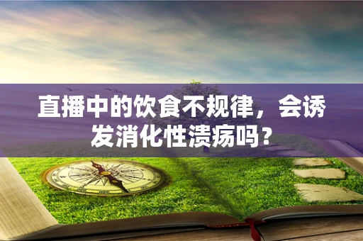 直播中的饮食不规律，会诱发消化性溃疡吗？