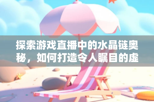 探索游戏直播中的水晶链奥秘，如何打造令人瞩目的虚拟宝藏？