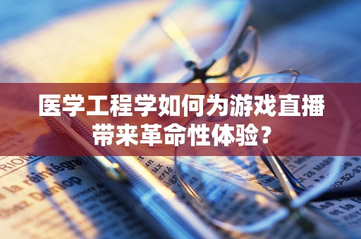 医学工程学如何为游戏直播带来革命性体验？