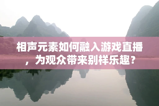 相声元素如何融入游戏直播，为观众带来别样乐趣？
