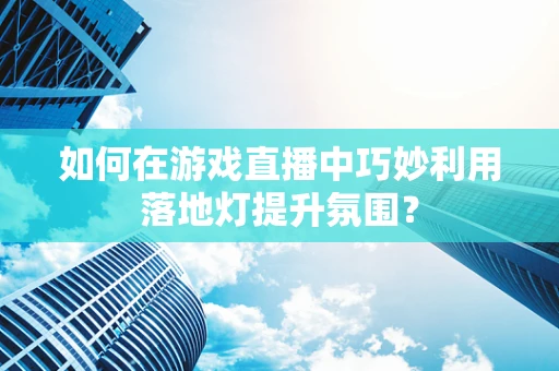 如何在游戏直播中巧妙利用落地灯提升氛围？