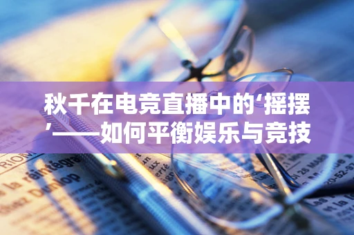 秋千在电竞直播中的‘摇摆’——如何平衡娱乐与竞技的边界？