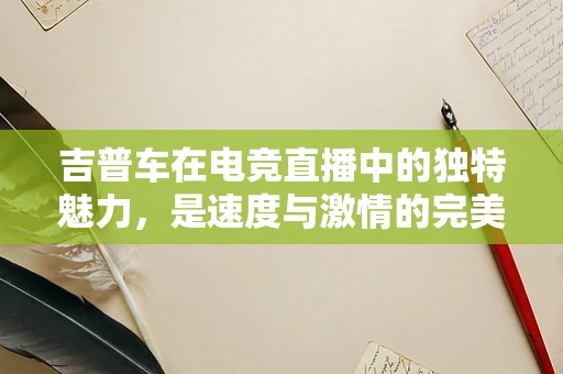 吉普车在电竞直播中的独特魅力，是速度与激情的完美结合吗？