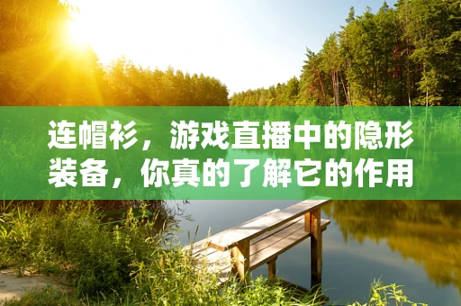 连帽衫，游戏直播中的隐形装备，你真的了解它的作用吗？