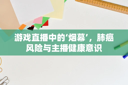 游戏直播中的‘烟幕’，肺癌风险与主播健康意识
