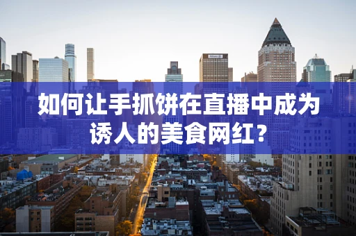 如何让手抓饼在直播中成为诱人的美食网红？