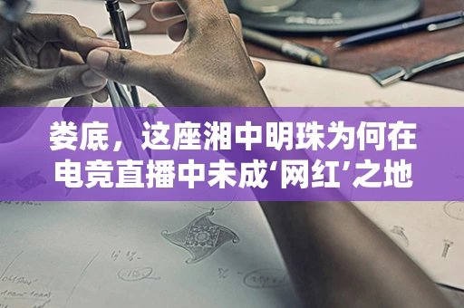 娄底，这座湘中明珠为何在电竞直播中未成‘网红’之地？
