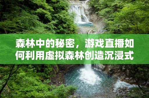 森林中的秘密，游戏直播如何利用虚拟森林创造沉浸式体验？