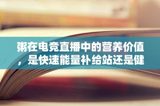 粥在电竞直播中的营养价值，是快速能量补给站还是健康隐患？