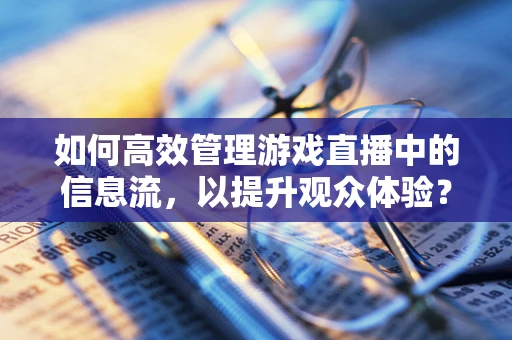 如何高效管理游戏直播中的信息流，以提升观众体验？