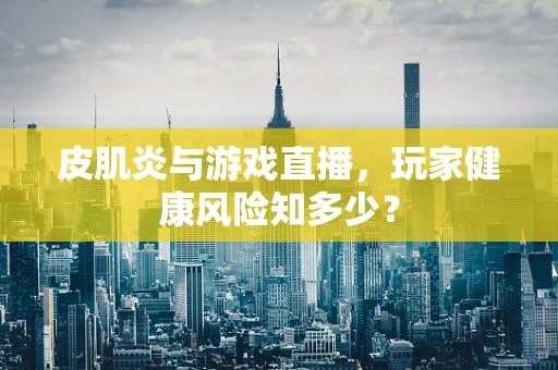 皮肌炎与游戏直播，玩家健康风险知多少？