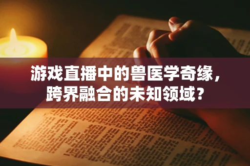 游戏直播中的兽医学奇缘，跨界融合的未知领域？