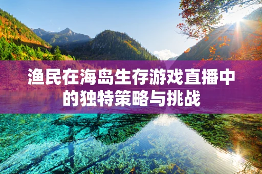 渔民在海岛生存游戏直播中的独特策略与挑战
