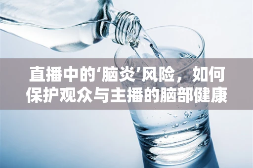 直播中的‘脑炎’风险，如何保护观众与主播的脑部健康？