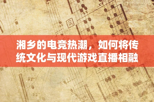 湘乡的电竞热潮，如何将传统文化与现代游戏直播相融合？