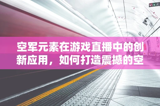 空军元素在游戏直播中的创新应用，如何打造震撼的空中战场体验？