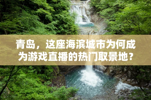 青岛，这座海滨城市为何成为游戏直播的热门取景地？