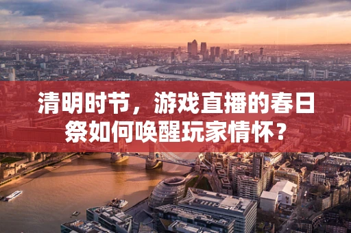清明时节，游戏直播的春日祭如何唤醒玩家情怀？