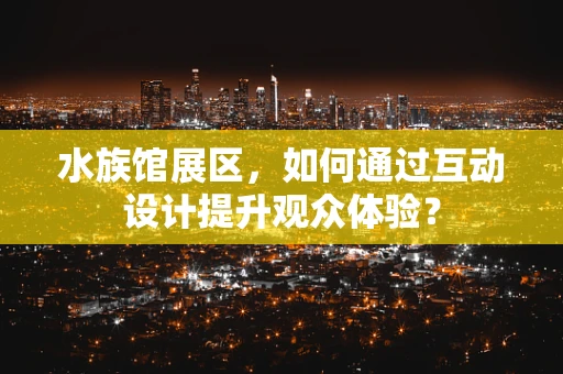 水族馆展区，如何通过互动设计提升观众体验？