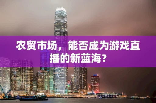 农贸市场，能否成为游戏直播的新蓝海？