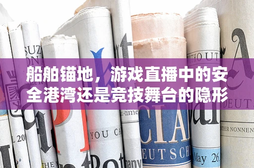 船舶锚地，游戏直播中的安全港湾还是竞技舞台的隐形边界？
