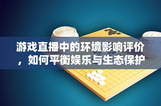 游戏直播中的环境影响评价，如何平衡娱乐与生态保护？