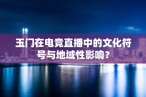 玉门在电竞直播中的文化符号与地域性影响？