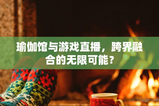 瑜伽馆与游戏直播，跨界融合的无限可能？