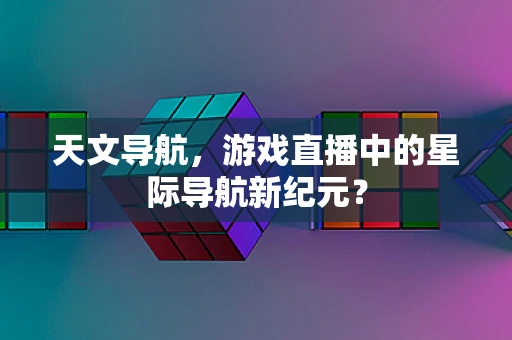 天文导航，游戏直播中的星际导航新纪元？