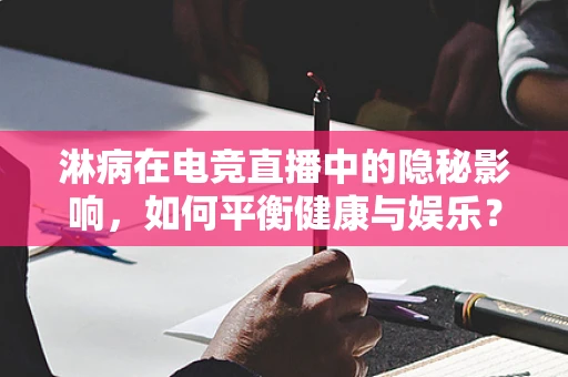 淋病在电竞直播中的隐秘影响，如何平衡健康与娱乐？