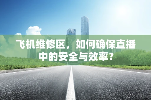 飞机维修区，如何确保直播中的安全与效率？